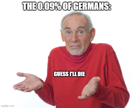 THE 0.09% OF GERMANS: GUESS I'LL DIE | image tagged in guess i'll die | made w/ Imgflip meme maker