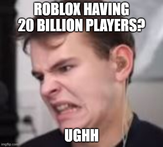Ugh | ROBLOX HAVING 20 BILLION PLAYERS? UGHH | image tagged in ugh | made w/ Imgflip meme maker