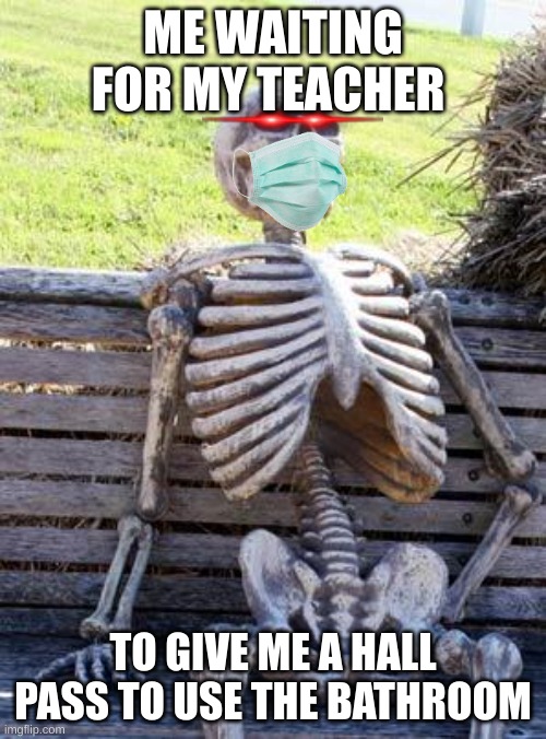 Waiting Skeleton Meme | ME WAITING FOR MY TEACHER; TO GIVE ME A HALL PASS TO USE THE BATHROOM | image tagged in memes,waiting skeleton | made w/ Imgflip meme maker
