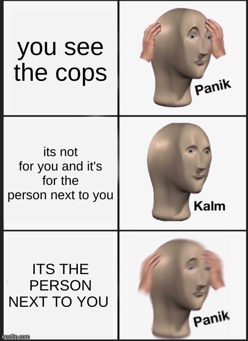 Panik Kalm Panik | you see the cops; its not for you and it's for the person next to you; ITS THE PERSON NEXT TO YOU | image tagged in memes,panik kalm panik | made w/ Imgflip meme maker