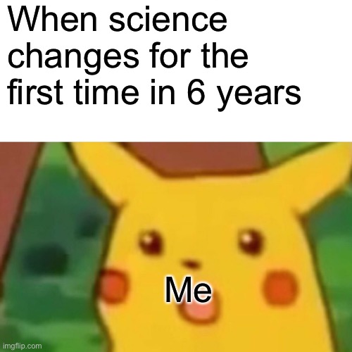 Surprised Pikachu | When science changes for the first time in 6 years; Me | image tagged in memes,surprised pikachu | made w/ Imgflip meme maker