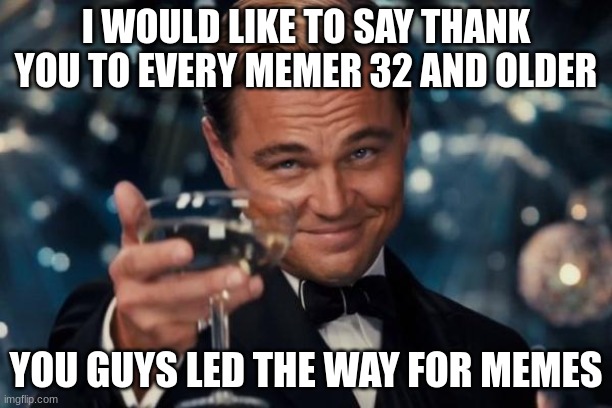 Thx | I WOULD LIKE TO SAY THANK YOU TO EVERY MEMER 32 AND OLDER; YOU GUYS LED THE WAY FOR MEMES | image tagged in memes,leonardo dicaprio cheers | made w/ Imgflip meme maker