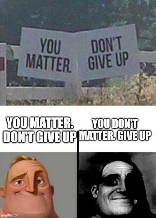 YOU DON'T MATTER. GIVE UP; YOU MATTER. DON'T GIVE UP | image tagged in teacher's copy | made w/ Imgflip meme maker