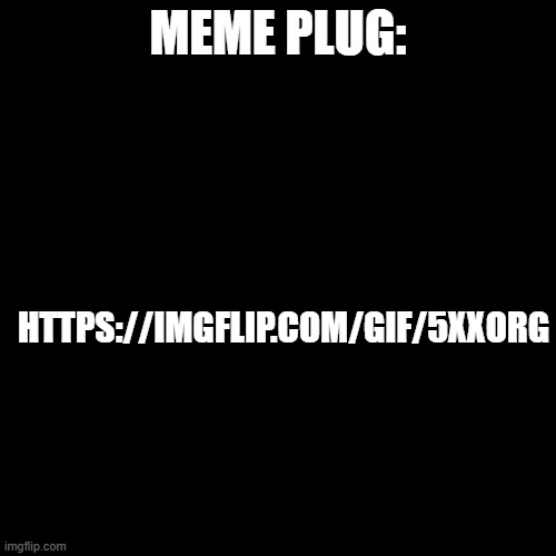 Blank Transparent Square | MEME PLUG:; HTTPS://IMGFLIP.COM/GIF/5XXORG | image tagged in memes,blank transparent square | made w/ Imgflip meme maker