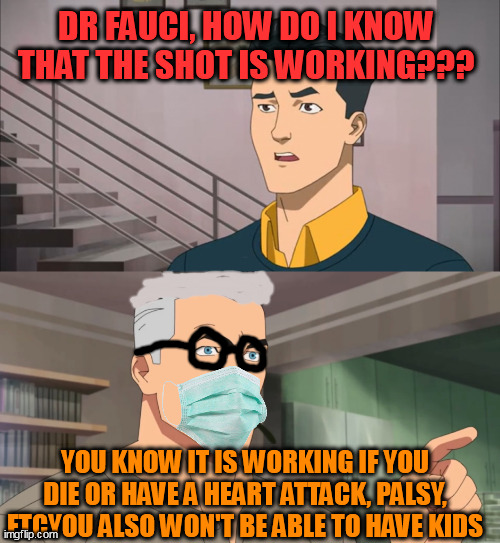 YOU KNOW THE SHOT IS WORKING!!! | DR FAUCI, HOW DO I KNOW THAT THE SHOT IS WORKING??? YOU KNOW IT IS WORKING IF YOU DIE OR HAVE A HEART ATTACK, PALSY, ETCYOU ALSO WON'T BE ABLE TO HAVE KIDS | image tagged in that's the neat part you don't | made w/ Imgflip meme maker