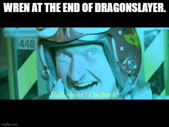 Hello boys! I'm back! | WREN AT THE END OF DRAGONSLAYER. | image tagged in hello boys i'm back,wings of fire | made w/ Imgflip meme maker