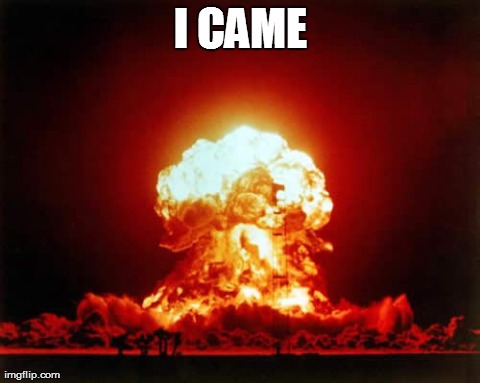 Nuclear Explosion | I CAME | image tagged in memes,nuclear explosion | made w/ Imgflip meme maker