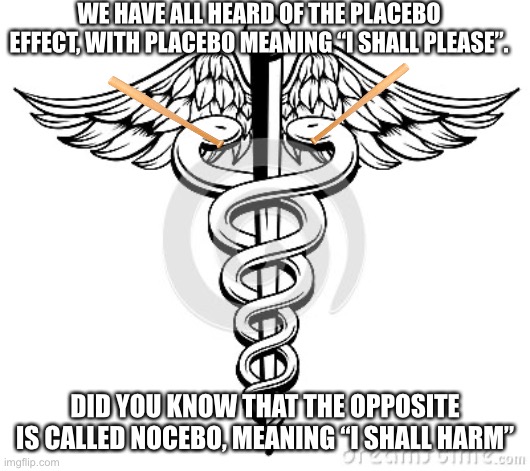 Nocebo | WE HAVE ALL HEARD OF THE PLACEBO EFFECT, WITH PLACEBO MEANING “I SHALL PLEASE”. DID YOU KNOW THAT THE OPPOSITE IS CALLED NOCEBO, MEANING “I SHALL HARM” | image tagged in caduceus | made w/ Imgflip meme maker