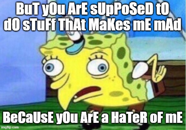 Mocking Spongebob Meme | BuT yOu ArE sUpPoSeD tO dO sTuFf ThAt MaKes mE mAd BeCaUsE yOu ArE a HaTeR oF mE | image tagged in memes,mocking spongebob | made w/ Imgflip meme maker