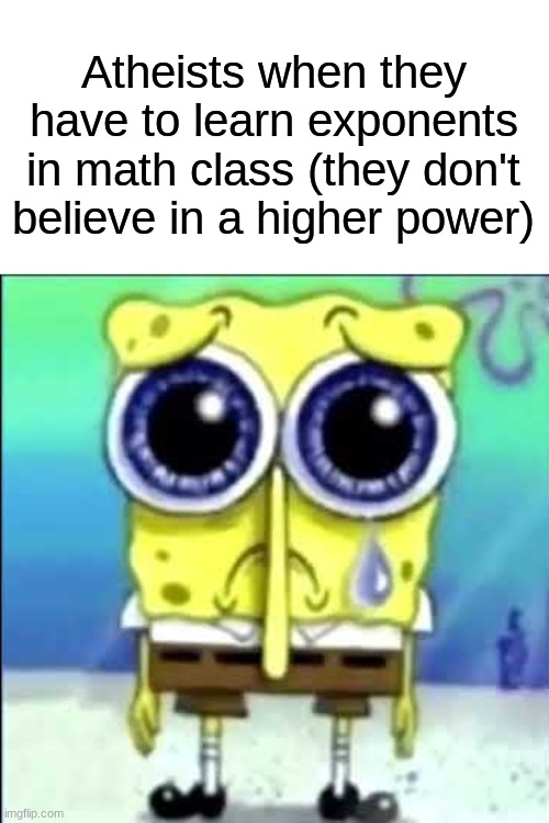 Sad Spongebob | Atheists when they have to learn exponents in math class (they don't believe in a higher power) | image tagged in sad spongebob | made w/ Imgflip meme maker