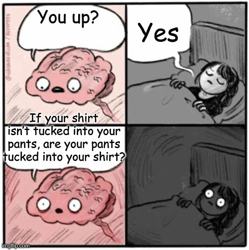 Shirt and pants | Yes; You up? If your shirt isn’t tucked into your pants, are your pants tucked into your shirt? | image tagged in brain before sleep,deep thoughts,shower thoughts,memes,funny,funny memes | made w/ Imgflip meme maker