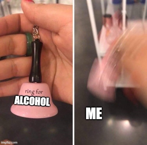 ring for | ALCOHOL; ME | image tagged in ring for | made w/ Imgflip meme maker