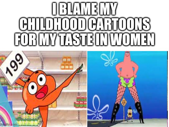 hehe | I BLAME MY CHILDHOOD CARTOONS FOR MY TASTE IN WOMEN | image tagged in memes,blank white template,hehe,tawog,spongebob | made w/ Imgflip meme maker