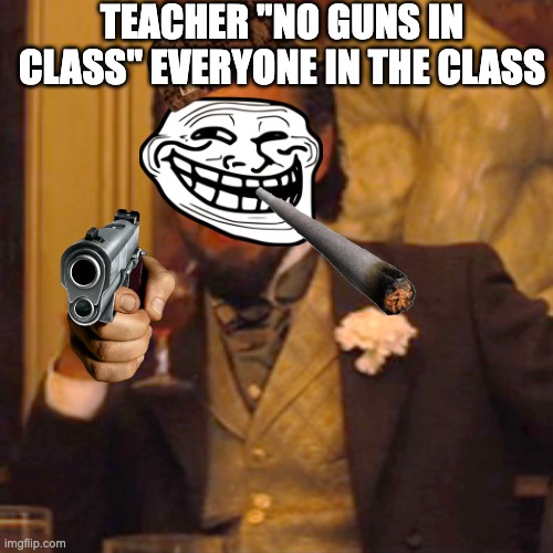 Laughing Leo Meme | TEACHER ''NO GUNS IN CLASS'' EVERYONE IN THE CLASS | image tagged in memes,laughing leo | made w/ Imgflip meme maker