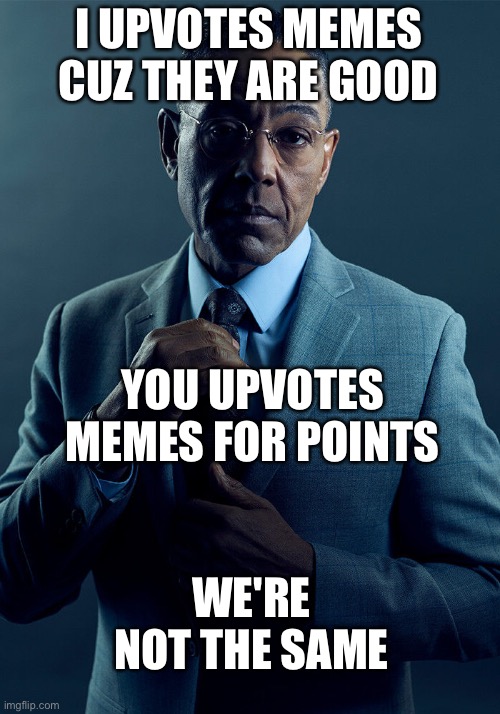 Gus Fring we are not the same | I UPVOTES MEMES CUZ THEY ARE GOOD; YOU UPVOTES MEMES FOR POINTS; WE'RE NOT THE SAME | image tagged in gus fring we are not the same | made w/ Imgflip meme maker