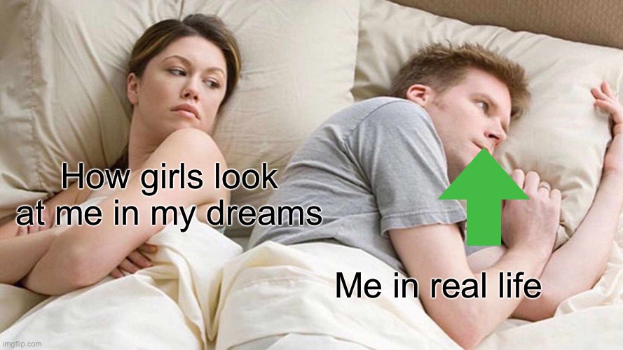 I need more so I can put a meme in my friends stream | How girls look at me in my dreams; Me in real life | image tagged in memes,i bet he's thinking about other women | made w/ Imgflip meme maker