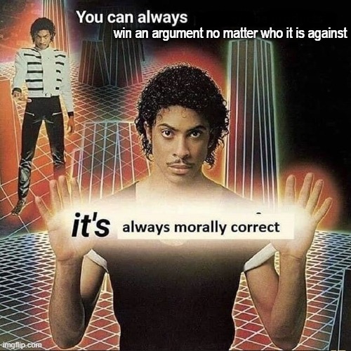 You can always x, it’s always morally correct | win an argument no matter who it is against | image tagged in you can always x it s always morally correct | made w/ Imgflip meme maker