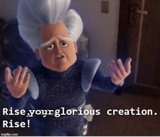 Rise my glorious creation | your | image tagged in rise my glorious creation | made w/ Imgflip meme maker