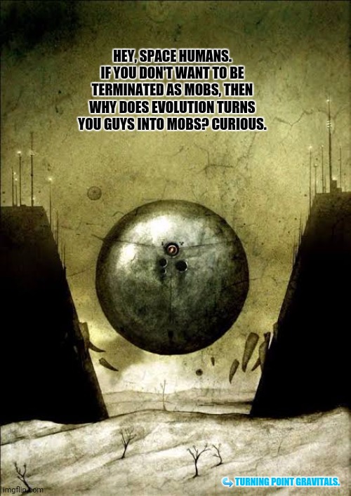 Gravital | HEY, SPACE HUMANS. IF YOU DON'T WANT TO BE TERMINATED AS MOBS, THEN WHY DOES EVOLUTION TURNS YOU GUYS INTO MOBS? CURIOUS. ↪ TURNING POINT GRAVITALS. | image tagged in memes,gravity,mob | made w/ Imgflip meme maker