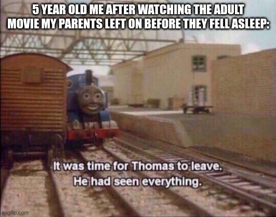 Mentally Scared | 5 YEAR OLD ME AFTER WATCHING THE ADULT MOVIE MY PARENTS LEFT ON BEFORE THEY FELL ASLEEP: | image tagged in it was time for thomas to leave he had seen everything,mental illness,poor guy,thomas the thermonuclear bomb | made w/ Imgflip meme maker