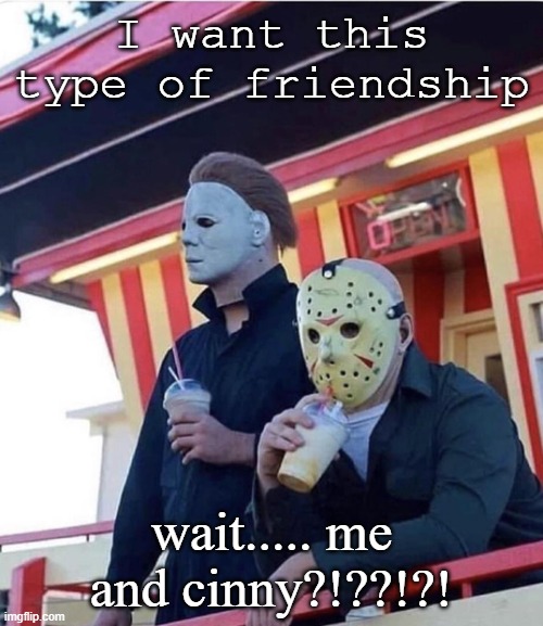 Jason Michael Myers hanging out | I want this type of friendship; wait..... me and cinny?!??!?! | image tagged in jason michael myers hanging out | made w/ Imgflip meme maker