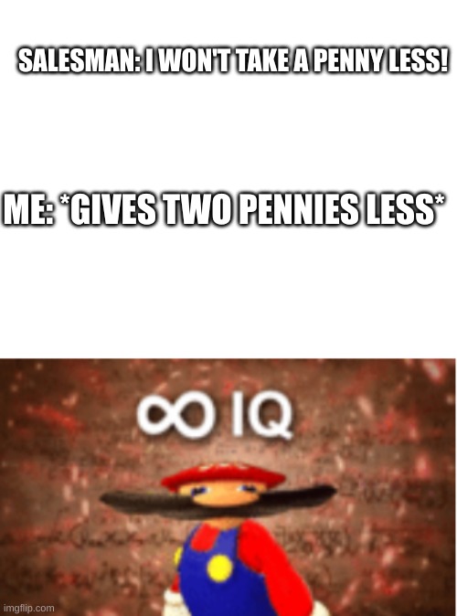 . |  SALESMAN: I WON'T TAKE A PENNY LESS! ME: *GIVES TWO PENNIES LESS* | image tagged in infinite iq | made w/ Imgflip meme maker