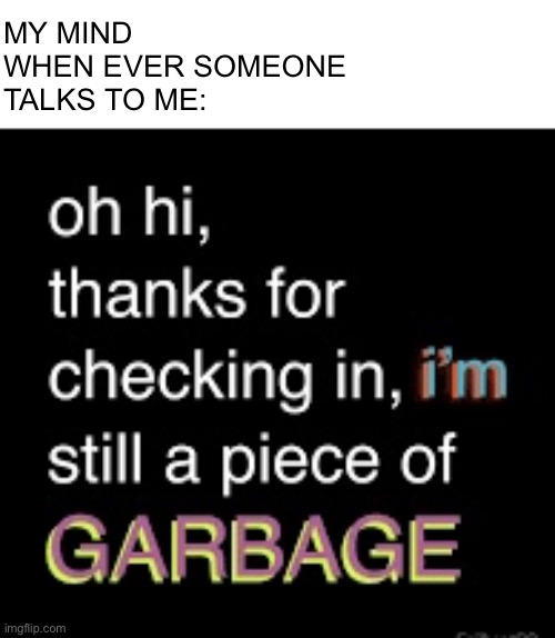 Sad | MY MIND WHEN EVER SOMEONE TALKS TO ME: | image tagged in i m still a piece of garbage | made w/ Imgflip meme maker