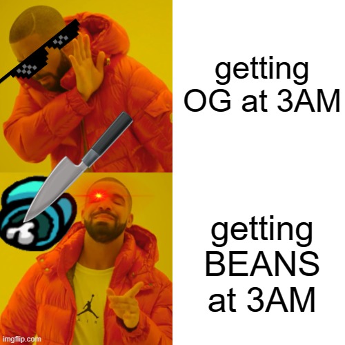 Drake Hotline Bling | getting OG at 3AM; getting BEANS at 3AM | image tagged in memes,drake hotline bling | made w/ Imgflip meme maker