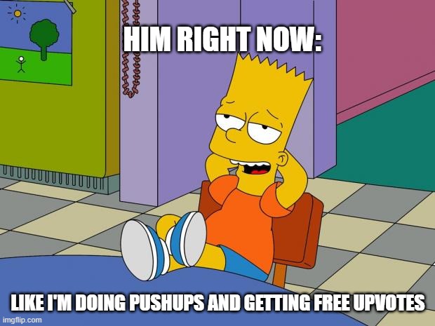 HIM RIGHT NOW: LIKE I'M DOING PUSHUPS AND GETTING FREE UPVOTES | image tagged in bart relaxing | made w/ Imgflip meme maker