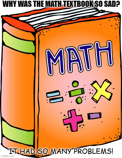 Daily Bad Dad Joke Dec 16 2021 | WHY WAS THE MATH TEXTBOOK SO SAD? IT HAD SO MANY PROBLEMS! | image tagged in book | made w/ Imgflip meme maker
