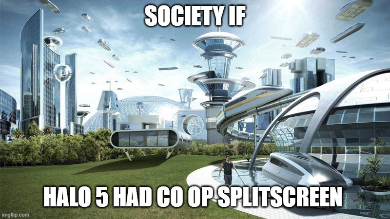 Its true and you know it | SOCIETY IF; HALO 5 HAD CO OP SPLITSCREEN | image tagged in the future world if | made w/ Imgflip meme maker