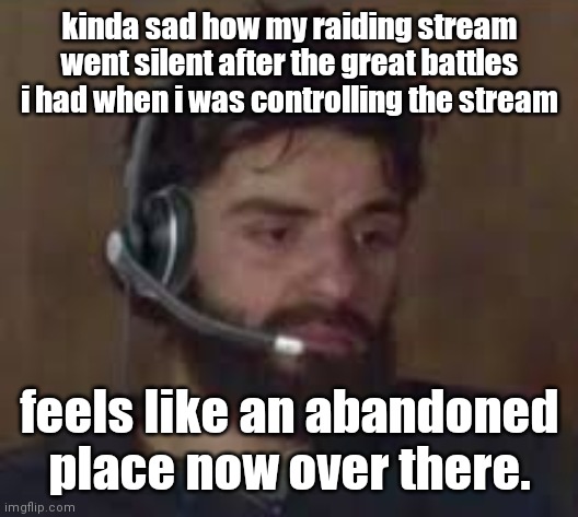 Thinking about life | kinda sad how my raiding stream went silent after the great battles i had when i was controlling the stream; feels like an abandoned place now over there. | image tagged in thinking about life | made w/ Imgflip meme maker