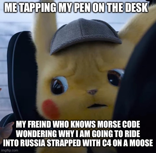 Unsettled detective pikachu | ME TAPPING MY PEN ON THE DESK; MY FREIND WHO KNOWS MORSE CODE WONDERING WHY I AM GOING TO RIDE INTO RUSSIA STRAPPED WITH C4 ON A MOOSE | image tagged in unsettled detective pikachu | made w/ Imgflip meme maker