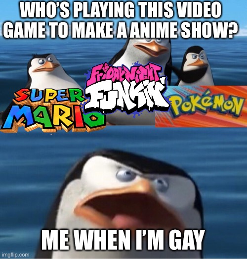 Wouldn't that make you | WHO’S PLAYING THIS VIDEO GAME TO MAKE A ANIME SHOW? ME WHEN I’M GAY | image tagged in wouldn't that make you,super mario,pokemon,friday night funkin,dank memes,ash ketchum | made w/ Imgflip meme maker
