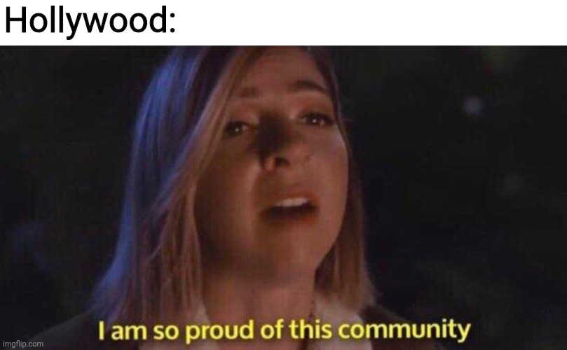 I am so proud of this community | Hollywood: | image tagged in i am so proud of this community | made w/ Imgflip meme maker