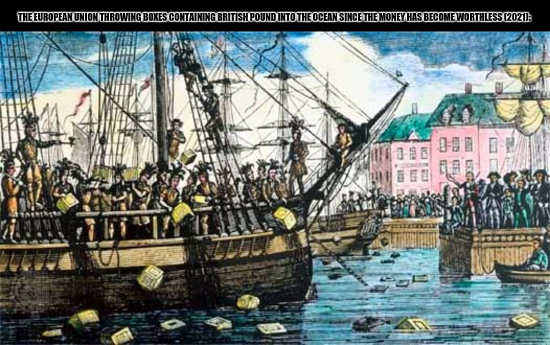 Boston Tea Party | THE EUROPEAN UNION THROWING BOXES CONTAINING BRITISH POUND INTO THE OCEAN SINCE THE MONEY HAS BECOME WORTHLESS (2021): | image tagged in memes,brexit,jokes | made w/ Imgflip meme maker