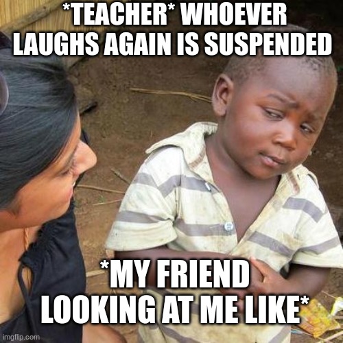we all have that one friend | *TEACHER* WHOEVER LAUGHS AGAIN IS SUSPENDED; *MY FRIEND LOOKING AT ME LIKE* | image tagged in memes,third world skeptical kid,viral meme,school,friends | made w/ Imgflip meme maker