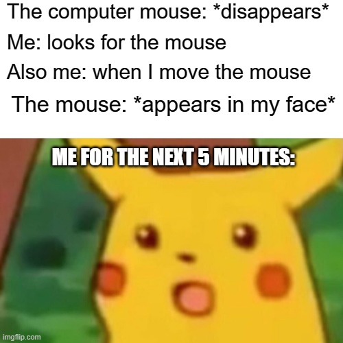 Who ever encountered this moment? | The computer mouse: *disappears*; Me: looks for the mouse; Also me: when I move the mouse; The mouse: *appears in my face*; ME FOR THE NEXT 5 MINUTES: | image tagged in memes,surprised pikachu | made w/ Imgflip meme maker