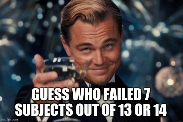 well that's me ;D actually the first time, i normaly fail 3 or 4 | GUESS WHO FAILED 7 SUBJECTS OUT OF 13 OR 14 | image tagged in memes,leonardo dicaprio cheers | made w/ Imgflip meme maker