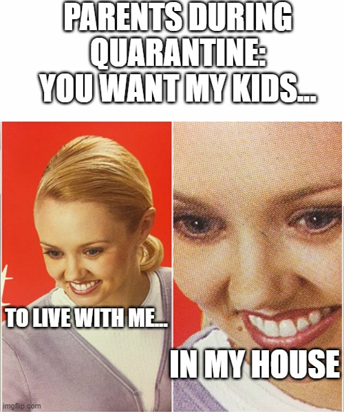 Parents during quarantine | PARENTS DURING QUARANTINE: YOU WANT MY KIDS... TO LIVE WITH ME... IN MY HOUSE | image tagged in white background,wait what | made w/ Imgflip meme maker