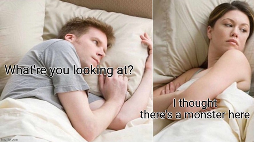 What're you looking at? I thought there's a monster here | image tagged in i bet he's thinking about other women,couple in bed | made w/ Imgflip meme maker