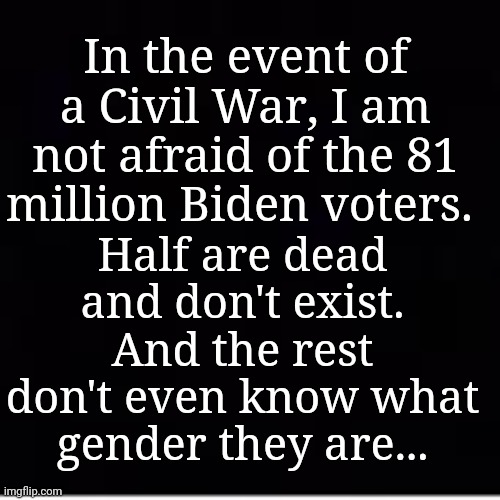 In the event of a Civil War... | In the event of a Civil War, I am not afraid of the 81 million Biden voters. Half are dead and don't exist. And the rest don't even know what gender they are... | image tagged in civil war,dead people,voting,gender confusion,super_triggered,stupid liberals | made w/ Imgflip meme maker