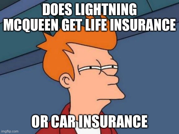 Like this meme. | DOES LIGHTNING MCQUEEN GET LIFE INSURANCE; OR CAR INSURANCE | image tagged in memes,futurama fry | made w/ Imgflip meme maker