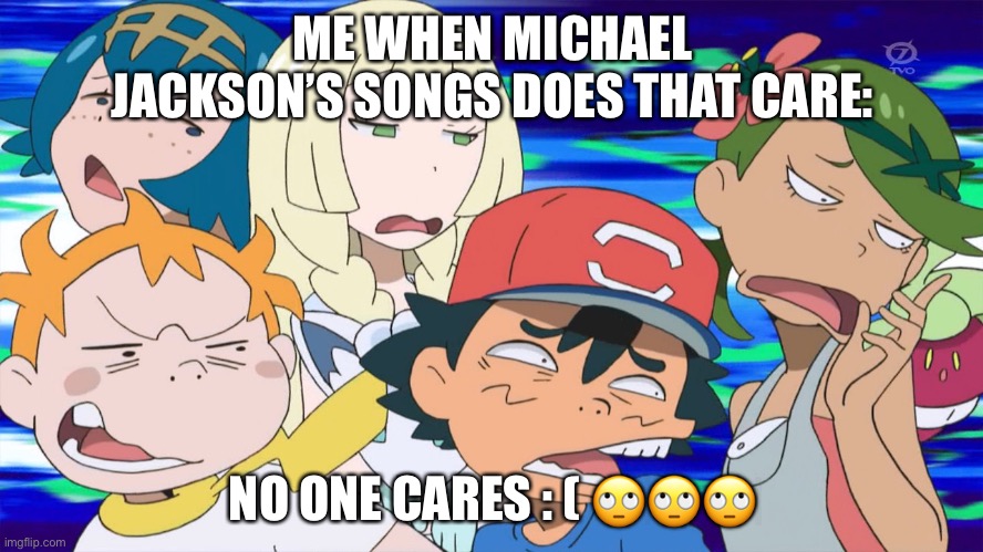 No one cares about Michael lol ; ( | ME WHEN MICHAEL JACKSON’S SONGS DOES THAT CARE:; NO ONE CARES : ( 🙄🙄🙄 | image tagged in pok mon sun and moon anime pun is lame,michael jackson,no one cares,pokemon,memes,ash ketchum | made w/ Imgflip meme maker