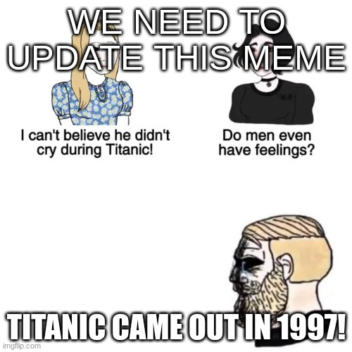I cant believe he didnt cry | WE NEED TO UPDATE THIS MEME; TITANIC CAME OUT IN 1997! | image tagged in i cant believe he didnt cry | made w/ Imgflip meme maker