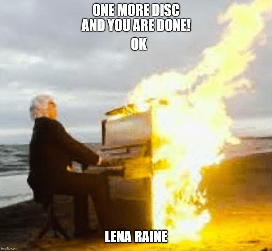 Playing flaming piano | ONE MORE DISC AND YOU ARE DONE! OK; LENA RAINE | image tagged in playing flaming piano | made w/ Imgflip meme maker