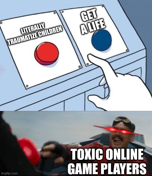 Robotnik Button |  GET A LIFE; LITERALLY TRAUMATIZE CHILDREN; TOXIC ONLINE GAME PLAYERS | image tagged in robotnik button,toxic,whydopeopledothis,cringe | made w/ Imgflip meme maker