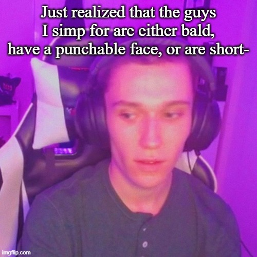 Just realized that the guys I simp for are either bald, have a punchable face, or are short- | made w/ Imgflip meme maker