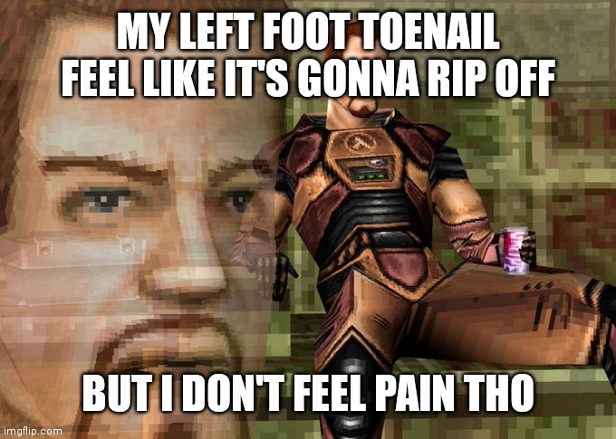 Half-Life 1 Gordon Freeman realization | MY LEFT FOOT TOENAIL FEEL LIKE IT'S GONNA RIP OFF; BUT I DON'T FEEL PAIN THO | image tagged in half-life 1 gordon freeman realization | made w/ Imgflip meme maker