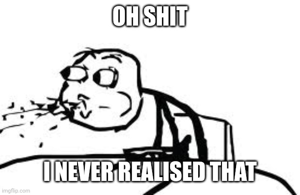 Cereal Guy Spitting Meme | OH SHIT I NEVER REALISED THAT | image tagged in memes,cereal guy spitting | made w/ Imgflip meme maker